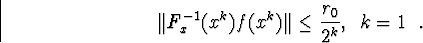 \begin{displaymath}\Vert F^{-1}_x(x^k)f(x^k)\Vert\leq\frac{r_0}{2^k} \mbox{,  }k=1\mbox{ .}\end{displaymath}
